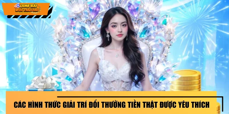 cac-hinh-thuc-giai-tri-doi-thuong-tien-that-duoc-yeu-thich-tai-nha-cai