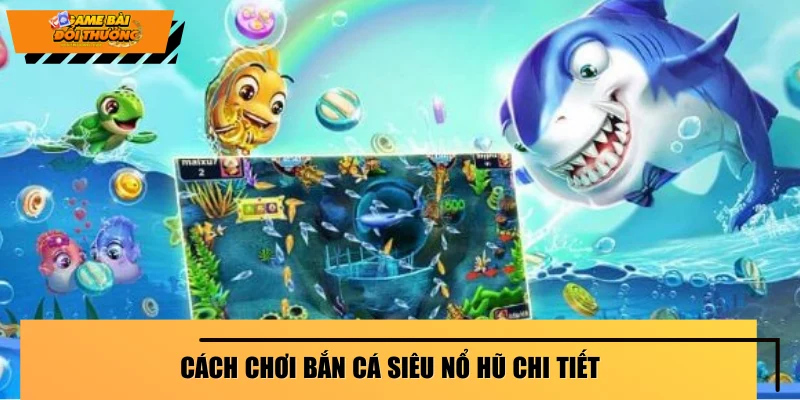 cach-choi-ban-ca-sieu-no-hu-chi-tiet