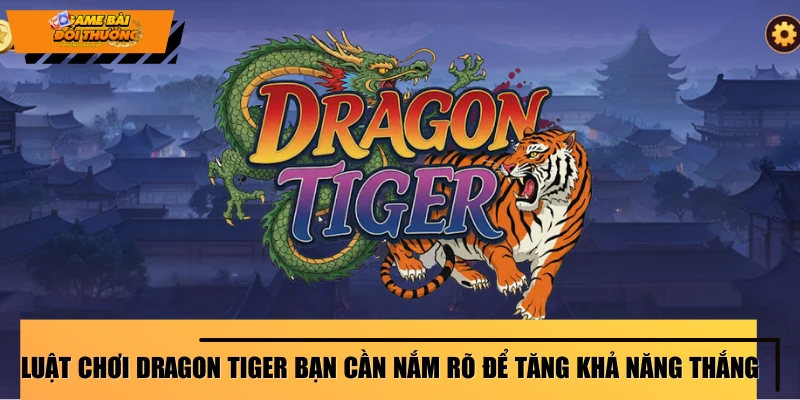 luat-choi-dragon-tiger-ban-can-nam-ro-de-tang-kha-nang-thang